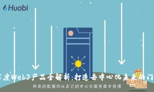 百度Web3产品全解析:打造去中心化未来的门户
