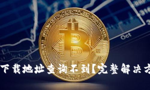 小狐钱包app下载地址查询不到?完整解决方案与使用指南