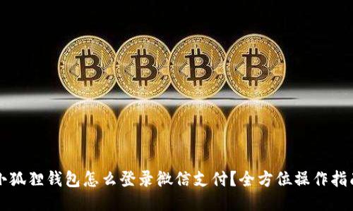 小狐狸钱包怎么登录微信支付?全方位操作指南