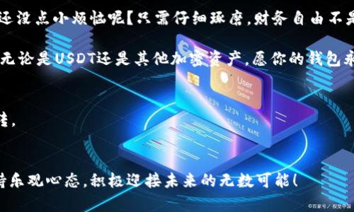    快速开启你的USDT数字钱包，像收集邮票一样简单  / 

 guanjianci  USDT, 数字钱包, 加密货币, 开通  /guanjianci 

什么是USDT数字钱包？
在数字货币的世界中，有许多种类的“钱包”，就像你在家里的不同抽屉里放着不同的硬币和纸币一样。但今天我们要谈论的是USDT，一个与美元绑定的稳定币。简而言之，USDT就像是一块金光闪闪的糖果，而数字钱包就是用来收集这些糖果的容器。想象一下，打开这个钱包，就像打开一个宝藏箱，里面装满了可以随时用来购物或交易的数字资产。

USDT数字钱包的重要性
在这个疯狂的数字时代，USDT数字钱包不仅是存储你的加密货币的地方，更是你参与加密世界的通行证。没有它，就像没有钥匙无法进入自己的家一样。那么，如何开通一个USDT数字钱包呢？

开通USDT数字钱包的三步走
开始这段旅程吧！开通USDT数字钱包并不复杂，跟着我们一步一步来。它像是一道简单的食谱，只要你按照步骤操作，就能做出美味的菜肴！

h4步骤一：选择合适的钱包类型/h4
在进行任何其他操作之前，首先你需要选择一个适合自己的钱包。将其比作选择一双合脚的鞋子，合适的鞋子才能走得更加顺畅。钱包主要有三种类型：热钱包、冷钱包和纸钱包。
ul
  listrong热钱包：/strong适合经常需要进行交易的人，就像经常出门在外，随时准备购物一样。它们通常是在线的，比如移动应用或网页钱包。/li
  listrong冷钱包：/strong适合长时间储存资产的人，类似于将钱存进银行的传统方式。它们是离线的，更加安全。想象一下，把你的宝藏埋在一个隐秘的地方。/li
  listrong纸钱包：/strong是信息记录在纸上的最原始形式，像是一张藏宝图，你可以把它放在最安全的地方。/li
/ul

h4步骤二：注册和设置/h4
一旦选择了钱包类型，就可以开始注册了。大多数钱包提供商都有简洁的注册流程，像是在填写个人资料一样。用自己的电子邮箱和密码来设置账户，确保这些信息安全可靠，就像你给自己的宝藏上了锁。
当然，千万不要忘记选择一个强密码，有人说密码就像你家门的钥匙，钥匙不够安全，家里的宝藏就可能被偷。

h4步骤三：充值和使用/h4
注册完成后，你就可以向你的钱包充值USDT了。这和往你的口袋里装糖果一样简单。你可以通过交易所购买USDT，然后将其转入你的钱包地址。请务必确认地址的准确性，毕竟，发错了地址就是把糖果送给别人了。
充值完成后，你就可以开始享受加密货币的乐趣了！无论是交易、投资还是支付，USDT都能帮你轻松搞定。

小心这些误区
在开通USDT数字钱包的过程中，难免会遇到一些误区。比如，有人可能觉得热钱包不够安全，实际上如果你采取了正确的安全措施，热钱包也是非常安全的。
还有一些人担心冷钱包的使用复杂性，其实冷钱包的过程就像一次精心策划的旅行，只要事先做好功课，就会发现旅途中别有一番风景。

总结
开通USDT数字钱包其实和做一件简单的事情同样枯燥，但又充满了乐趣。保持耐心，遵循步骤，你会发现原来掌握加密货币并没有你想象的那么难。谁还没点小烦恼呢？只需仔细琢磨，财务自由不是梦！

最后，记得保持钱包的安全，就像守护着你的家一样。即使在这个快速发展的数字时代，安全仍然是第一要务。希望你在数字资产的世界里越来越自在，无论是USDT还是其他加密资产，愿你的钱包永远不会空！

额外的提示
在你享受数字钱包的便捷之余，也可以考虑定期查看行业动态，关注市场变化。就像修理潮湿的房子，时常关注房子的新动向，才能保持一切的良好运转。

结尾
开通USDT数字钱包的旅程就这样结束了，但你在加密货币世界的探索才刚刚开始。希望这个内容能帮助你如愿以偿，开启金融自由的新篇章。记得保持乐观心态，积极迎接未来的无数可能！