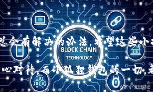 升级小狐狸钱包的简单步骤

在数字货币迅速发展的今天，小狐狸钱包作为一种备受欢迎的数字资产管理工具，吸引了越来越多的用户。但随着技术的迭代和更新，很多用户可能会对如何升级小狐狸钱包感到有些困惑。别担心，今天我们就像是为你打开了一扇窗，带你走进小狐狸钱包的升级之旅。

为什么要升级小狐狸钱包？

首先，升级小狐狸钱包的重要性不容小觑。就像我们在餐厅点了一道新菜，厨师用了新鲜的食材，结果口感与以前截然不同。升级后的小狐狸钱包，通常拥有更强的安全性、更快的交易速度和更多的新功能，帮助用户更好地管理自己的数字资产。

小狐狸钱包的升级步骤

那么，如何进行升级呢？首先，请确保你已经拥有小狐狸钱包的最新版本，通常可以通过其官方网站或应用商店找到。接下来，跟随以下步骤即可：

ol
    listrong打开小狐狸钱包/strong：首先，找到你安装的小狐狸钱包，并点开它。/li
    listrong进入设置界面/strong：在钱包界面的右上角，通常有一个齿轮或“设置”图标，点击它。/li
    listrong检查更新/strong：在设置菜单中查找“检查更新”选项，如果有新版本的话，它会自动提示你。/li
    listrong下载并安装/strong：按照提示下载新版本并进行安装，通常这个过程只需几分钟。/li
    listrong重启应用/strong：升级完成后，记得重启小狐狸钱包，确保一切功能正常。/li
/ol

完成这些步骤后，你就可以享受升级带来的最新功能了！

常见问题解答

当然，升级过程中难免会遇到一些问题。我们来看看一些常见的疑问：

h41. 升级后钱包里的资产丢失了吗？/h4
放心，升级不会影响你钱包里的资产。但在升级前，建议你先备份钱包，因为“意外”总是会在你最不期待的时候发生，比如说下雨天忘记带伞。

h42. 为什么升级后功能变得不一样了？/h4
这就像你换了新手机，界面风格和操作习惯会有所不同。也许有些功能经过重新设计了，你可以通过查看官方的更新日志了解具体变化。

h43. 升级需要多少流量？/h4
这要看你的网络环境，但一般来说，升级的文件并不大。为了避免高额流量，建议在Wi-Fi环境下进行升级。

小狐狸钱包的最佳使用习惯

在升级完成后，也许你会想知道如何更好地使用小狐狸钱包。这里有一些小建议，像是在餐桌上放一瓶调味料，让你的美食更加美味：

ol
    listrong定期备份/strong：无论是什么软件，定期备份都是一项好习惯。可以使用钱包内置的备份功能，以防万一。/li
    listrong注意安全/strong：设置复杂的密码，开启双重验证，让小狐狸钱包更加安全。就像锁好家门，确保你的小秘密不会被打扰。/li
    listrong了解市场动态/strong：时刻关注数字货币市场的变化，了解可能会影响你资产的新闻和动向。/li
/ol

结语

升级小狐狸钱包其实并没有想象中那么复杂，哪怕是在过程中出现一点小问题，也没必要惊慌。就像生活中的小烦恼，总会有解决的办法。希望这些小提示能帮助你顺利完成升级，享受更安全、更便捷的数字生活。 

记得在使用钱包的过程中，保持轻松的心态。如果你觉得操作有些慢，不妨给自己点时间，毕竟，任何事情都需要我们耐心对待。而小狐狸钱包的一切，都会在你的指尖流转，帮助你更好地管理你的数字资产。祝你升级顺利，钱包越来越鼓！