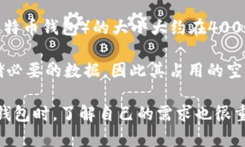 比特币钱包的大小随着区块链的不断增长而增加。到2023年，完整的比特币节点（即下载整个区块链数据的比特币钱包）的大小大约在400GB左右。然而，这个大小会随时间推移而增加，具体取决于比特币网络上交易的活动情况和新区块的生成速度。

如果你使用的是轻量级钱包（如移动钱包或一些在线钱包），这些钱包不需要下载完整的区块链，通常只需存储必要的数据，因此其占用的空间要小得多。

如果你打算运行自己的完整节点，建议确保你的硬盘有足够的空间，并定期检查比特币区块链的大小。在选择钱包时，了解自己的需求也很重要。若只需进行一般交易，轻钱包可能是更好的选择。