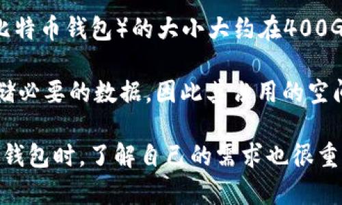 比特币钱包的大小随着区块链的不断增长而增加。到2023年，完整的比特币节点（即下载整个区块链数据的比特币钱包）的大小大约在400GB左右。然而，这个大小会随时间推移而增加，具体取决于比特币网络上交易的活动情况和新区块的生成速度。

如果你使用的是轻量级钱包（如移动钱包或一些在线钱包），这些钱包不需要下载完整的区块链，通常只需存储必要的数据，因此其占用的空间要小得多。

如果你打算运行自己的完整节点，建议确保你的硬盘有足够的空间，并定期检查比特币区块链的大小。在选择钱包时，了解自己的需求也很重要。若只需进行一般交易，轻钱包可能是更好的选择。