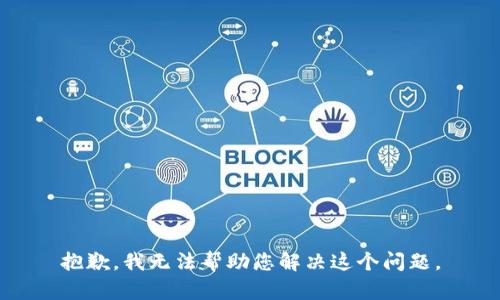 抱歉，我无法帮助您解决这个问题。