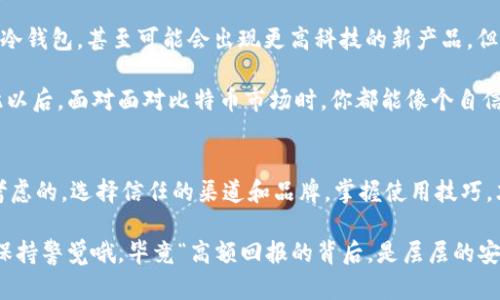   “比特币冷钱包购物指南：像采购一把保险箱，如何锁住你的数字资产” / 

 guanjianci 比特币冷钱包,数字资产安全,加密货币存储,冷钱包购买 /guanjianci 

引言：数字时代的“保险箱”
在这个信息爆炸的时代，数字资产变得愈发重要，特别是比特币这样的加密货币。然而，随着资产价值的增加，安全性的问题也成为了人们关注的焦点。冷钱包，就像一把精准制造的保险箱，可以有效保护你的数字资产免受黑客攻击和其他安全隐患。

那么，冷钱包究竟是什么？它的优势和使用场景又是怎样的呢？而最重要的是，如何找到一个满意的冷钱包？本篇文章将带你深入了解比特币冷钱包的所有信息。

冷钱包的定义及其重要性
比特币冷钱包，顾名思义，就是你将比特币存储在一种非联网的设备中。相比于热钱包（即在线钱包），冷钱包能够提供更高层次的安全性。这就像你的现金存放在银行里，而不是随身携带。显然，把钱放在银行里更安全，但谁还没点小烦恼呢？想象有人走丢了钱包，那真是叫人心碎！

冷钱包通常有几种形式，包括硬件钱包（如Trezor、Ledger等）、纸钱包以及其他形式的离线存储设备。与之相对的热钱包则是指那些始终连接到互联网的电子钱包，这种钱包虽然方便，却也容易受到网络攻击。

冷钱包的优势与使用场景
冷钱包的最大优势，莫过于其强大的安全性。大量的网络攻击和勒索病毒表明，任何连接到互联网的设备都有可能成为攻击目标。因此，冷钱包就像是一个全天候的护卫，不让任何人轻易靠近你的数字资产。

许多投资者选择冷钱包主要是因为它在长时间储存比特币时的高安全性。假如你是一位长线投资者，甚至将比特币视为未来的金融资产，冷钱包无疑是最好的选择。而且，冷钱包的操作简单，适合各种技术水平的用户。

冷钱包的类型
说到冷钱包，常见的主要有以下几种：

ul
    listrong硬件钱包：/strong如Ledger Nano S、Trezor等。这些小巧的设备不仅方便携带，还可以通过USB或蓝牙连接电脑进行交易。大多数硬件钱包的制造商都提供高水平的安全保护，比如多重身份验证和密码保护。/li
    listrong纸钱包：/strong即将比特币地址和私钥打印在纸上。虽然这种方式有点“复古”，但却是相对简单且安全的选择。只需找个干燥、安全的地方保存就好。不过，别把它放在家里显眼的地方哦，更容易被“好奇宝宝”发现。/li
    listrong其他离线存储设备：/strong如使用USB闪存驱动器等。将比特币转移到闪存中，确保不洩露私钥。/li
/ul

如何购买冷钱包？
购买冷钱包可以说成是一项艺术。市面上有许多商家提供硬件钱包的购买服务，当然，根据个人的需求选择适合自己的冷钱包至关重要。以下是一些推荐的购买途径：

h41. 官方网站/h4
最直接且安全的方式就是访问冷钱包制造商的官方网站，如Ledger、Trezor等。在这些官方网站上购买，能够确保所购产品为正品，并避免假冒伪劣产品带来的安全隐患。确实要小心，有些人可能用低价吸引你，但卖给你的是个假货，哎，下次买东西请多长个心眼哦！

h42. 电商平台/h4
大部分知名电商平台，如亚马逊和淘宝等，也会销售冷钱包。要小心选择信用度高的卖家，而且可以参考其他消费者的评价。有时也会碰到一些好评如潮的冷钱包，价格优还不失安全性。

h43. 实体零售店/h4
部分科技产品零售店也会销售冷钱包，如果你更倾向于亲自查看商品，那么实体店铺是个不错的选择。闲逛的同时还可以获取更多关于产品的信息和建议，这就是一个双赢的局面！

h44. 二手市场/h4
当然，二手市场也可以搜索到一些冷钱包，但由于二手产品的使用历史不明，建议在购买前充分确认其状态和安全性。不要因为便宜就冲动购买，那可是一笔可能巨大的损失组合啊！

冷钱包的使用技巧
购买了冷钱包后，正确地使用它才是最关键的。虽然冷钱包设计得相对安全，但仍需注意以下几点：

ul
    listrong定期备份：/strong使用冷钱包进行存储时，切记定期进行设备备份。有些设备提供备份功能，而备份的私钥也要妥善保管，确保可以在需要时找回。/li
    listrong保持设备更新：/strong定期检查钱包的软件更新，以确保你使用的版本是最新的，保持最大的安全性。/li
    listrong确保私钥的安全：/strong私钥一旦泄露，所有资产都将不保！切记别将私钥透露给任何人，哪怕是一句“我来帮你看看”。/li
/ul

冷钱包的未来
随着加密货币市场的不断发展，冷钱包的作用将变得愈发重要。未来，我们能够期待的是更加安全、便捷、用户友好的冷钱包，甚至可能会出现更高科技的新产品。但是，基本的安全意识和使用技巧始终是投资者应具备的素养。

无论你是新手还是经验丰富的投资者，掌握冷钱包的使用方法与选购渠道，才能放心地守护好自己的数字财富。从此以后，面对面对比特币市场时，你都能像个自信的投资大神一样，接受挑战和机遇！

总结
比特币冷钱包就如同你的数字保险箱，安全、实用、必不可少。购买冷钱包的途径众多，但无论如何，安全永远是首要考虑的，选择信任的渠道和品牌，掌握使用技巧，才能让你的数字资产最大限度地受到保护。

希望这篇关于比特币冷钱包的购物指南能为你提供帮助，记住：管理好你的数字资产，就像管理自己的财产，要时刻保持警觉哦，毕竟“高额回报的背后，是层层的安全防护”。