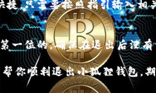 如果你想退出小狐狸钱包（MetaMask），可以按照以下步骤进行操作。小狐狸钱包是一款非常流行的以太坊钱包应用程序，以下是如何退出它的详细步骤。

### 步骤一：打开小狐狸钱包
首先，你需要确保你已经打开了小狐狸钱包。这可以是在浏览器中的扩展程序，或者是在手机上的应用中。打开后，你会看到你的账户余额和交易记录。

### 步骤二：进入设置
在小狐狸钱包的界面中，通常在右上角有一个头像或菜单图标。点击这个图标，通常会弹出一个菜单。选择“设置”选项，这里是你可以管理账户的一些地方。

### 步骤三：选择退出
在设置菜单中，你可能会看到“注销”或“退出”选项。点击这个选项，这将帮助你退出当前账户。在某些版本中，可能会有“安全”或“账号管理”之类的选项，确保选择相应的退出选项。

### 步骤四：确认退出
系统可能会要求你确认退出操作，以确保是你本人在进行此操作。确认后，你的账户将被登出小狐狸钱包。

### 步骤五：安全提示
退出钱包后，确保你在公共设备上没有留下任何账户信息，尤其是私钥或助记词。为你的钱包设置一个强密码，并定期更改密码，以增加安全性。

### 如需重新登陆
如果你之后需要再次访问钱包，可以重新登录，使用你的助记词或者私钥进行恢复。这个过程简单快捷，只需要按照指引输入相关信息即可。

### 总结
退出小狐狸钱包其实是个小事，就像是临走前关上一个小门而已。不过，在现代社会中，安全始终是第一位的，确保在退出后没有留下任何隐患。也许在这个数码时代，大家都有一些小烦恼，但只要你小心翼翼，完全可以高枕无忧。

建议平时保持对钱包密码和助记词的妥善保管，对于数字资产的安全性尤为重要。希望以上步骤能帮你顺利退出小狐狸钱包，期待你在区块链世界中游刃有余！