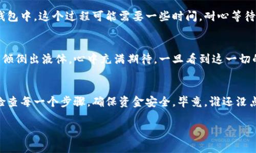 将抹茶上的USDT提到钱包的过程其实就像把一杯浓厚的抹茶从茶壶倒入你最爱的茶杯一样，虽然步骤简单，但可是要注意细节哦！下面就来详细介绍一下这个过程。

第一步：准备工作
在开始之前，确保你已经拥有一个可以存放USDT的钱包。市场上有很多钱包选择，比如Coinbase、Exodus、Trust Wallet等。记得选择一个安全性高、易于操作的钱包哦，谁愿意在钱包中“煮青蛙”呢？

第二步：登录抹茶
接下来，打开你的抹茶账户，输入用户名和密码，这个就像是用钥匙打开了那扇通往美味抹茶的大门。但可别忘了，安全第一，确保你的密码保管好，不要把它随意告诉“小鸟”哦！

第三步：找到USDT
登录后，在你的资产页面找到USDT。这个过程就像是一个宝贝寻找游戏，找到你的宝藏真是太令人开心了！一旦找到了USDT，点击进入相关页面。

第四步：发起提币
在USDT页面上，找到“提币”或“提现”按钮。点击之后，会弹出一个窗口，需要你填写一些信息。你需要填入提取的数量以及你前面准备好的钱包地址。在填入钱包地址的时候，记得检查一遍，像找错了抹茶粉的比例一样，那可就尴尬了！

第五步：确认交易
确保信息正确无误后，点击确认。此时，抹茶将会像一位贴心的服务员，把USDT轻轻送到你的钱包中。这个过程可能需要一些时间，耐心等待吧！在等待的时候，不妨倒一杯真正的抹茶，享受一下美好的时光。

第六步：检查钱包
一旦交易处理完成，打开你的钱包查看一下，是否已经收到了USDT。这就像等待抹茶从茶壶中倾倒出液体，心中充满期待，一旦看到这一切的美好，心中的喜悦便如潮水般涌来！

小结
将抹茶上的USDT提到你的钱包，其实是一个简单的过程。记得在操作的时候，保持冷静，认真检查每一个步骤，确保资金安全。毕竟，谁还没点小烦恼呢？安全第一，Enjoy your tea and trading!

抹茶, USDT, 提现, 钱包/guanjianci