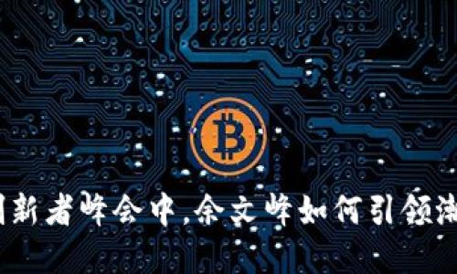 在香港Web3创新者峰会中，余文峰如何引领潮流的探索之旅