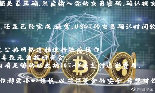 是的，imToken钱包可以进行USDT（泰达币）的转账操作。imToken是一个流行的数字货币钱包，支持多种加密资产的管理，包括以太坊及其代币（ERC20格式的代币），而USDT就是其中之一。

以下是如何在imToken钱包中转账USDT的基本步骤：

步骤一：打开imToken钱包
首先，确保你的imToken钱包已经下载安装并成功注册。如果你还没有账户，可以根据应用的提示进行注册。

步骤二：选择USDT
在钱包主界面，找到“资产”标签，点击进入。在资产列表中找到USDT，如果你没有将USDT添加到首页，可以通过搜索功能找到并添加。

步骤三：发起转账
点击USDT后，选择“发送”按钮。在这里，你需要输入接收方的地址（确保你输入的是正确的地址，以免造成资产丢失），以及转账的金额。

步骤四：确认交易
在输入完相关信息后，系统通常会要求你确认交易。仔细检查地址和金额是否正确，然后输入你的交易密码，确认提交。

步骤五：查看交易状态
交易提交后，你可以在钱包内查看交易记录，了解交易状态，是“待确认”，还是已经完成。通常，USDT的交易确认时间较快，但也可能受到网络拥堵的影响。

注意事项
1. **确保安全**：在进行任何转账操作前，确保你的钱包安全，避免通过公共网络连接进行敏感操作。
2. **确认地址**：在转账前务必再次核对接收方地址，错误的地址可能导致无法找回资金。
3. **网络费用**：转账时，可能需要支付一定的网络费用，请确保钱包内有足够的以太坊（ETH）来支付这些费用。

总之，imToken钱包为用户提供了便捷的USDT转账功能，但在每一步操作都需小心谨慎，以确保资金的安全。希望对你有所帮助！如果你还有其他问题，欢迎继续提问。