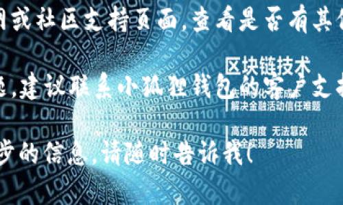 很抱歉，您遇到了小狐狸钱包的错误提示。若您遇到这一问题，可以尝试以下步骤来解决：

1. **检查网络连接**：确保您的设备连接到稳定的互联网。

2. **重新启动应用程序**：有时候，简单的重启应用程序就能解决意外的错误。

3. **更新应用程序**：确保您使用的是最新版本的小狐狸钱包。旧版本可能存在兼容性问题或错误。

4. **清除缓存**：在设备的设置中找到小狐狸钱包应用，尝试清除其缓存和数据。

5. **重新登录**：您可以试着退出账户，然后再重新登录，有时这能解决权限和会话的问题。

6. **查看官方支持**：访问小狐狸钱包的官网或社区支持页面，查看是否有其他用户也报告了相同的问题，并寻找解决方案。

7. **联系客服**：如果以上方法无法解决问题，建议联系小狐狸钱包的客户支持，获取专业帮助。

如果您对小狐狸钱包有更多的问题或需进一步的信息，请随时告诉我！