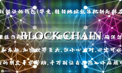 在进行加密货币相关的活动时，常常需要将资产从一个平台转移到另一个平台。比如，您可能会希望将您的资产从Gate.io转到MetaMask。本文将详细介绍这一过程，从基础知识到逐步指导，帮助您顺利完成转移操作。

理解Gate.io与MetaMask的关系

gateGate.io/gate 是一个知名的加密货币交易所，为用户提供丰富的交易选项及支持多种数字货币。而MetaMask 是一个流行的以太坊钱包，它支持ERC-20代币，使用户能够方便地管理和使用自己的加密资产。

第一步：准备工作

在进行任何Kind of transfer之前，我们需要确保基本的准备工作已经完成。首先，确保您在Gate.io和MetaMask上都有账号，并已经完成必要的身份验证。

1. **打开Gate.io**: 首先，访问Gate.io并用您的账号登录。如果您还没有账户，您可以注册一个。

2. **获取MetaMask**: 如果您还未安装MetaMask，可以在浏览器的扩展商店中搜索“MetaMask”并安装。在安装完成后，确保您创建了一个钱包，并安全地记录下您的助记词和私钥。

3. **确认链和代币**: 请确定您要转移的代币在MetaMask中受支持，一般来说，ERC-20代币都可以在MetaMask上使用。

第二步：在Gate.io上提币

接下来，我们需要从Gate.io提取您想转移的代币。在这里，您可能会遇到一些技术术语，比如“提币”和“地址”。其中提币即是将您在交易所上的资产转移至您的数字钱包。

1. **找到提币选项**: 登录Gate.io后，在界面上找到“资产”选项，然后点击“提币”。

2. **填写提币信息**: 在提币界面，选择您要转移的代币，并填写MetaMask钱包地址（确保准确无误，谁还想让自己的资产错位呢？）。

3. **确认转账金额和费用**: 输入您希望提取的代币数量，Gate.io将显示相关的交易手续费。确认一切无误后，点击“提交”进行转账。

第三步：在MetaMask上接收币

当您在Gate.io成功提币后，您需要在MetaMask中检查是否收到这些代币。

1. **打开MetaMask**: 点击扩展中的MetaMask图标，输入您的密码以解锁钱包。

2. **查看代币历史**: 点击“资产”标签，查看代币列表，您应能看到刚刚提取的代币。若未显示，别担心，您可以手动添加代币。

3. **添加自定义代币**: 如果在资产列表中未找到您刚转移的代币，您可以选择“添加代币”，根据合约地址进行添加。合约地址可以在代币官方网站或以太坊区块浏览器找到。

第四步：核实转账

一旦您在MetaMask中找到转账的代币，别忘了核实一下，确保转账已成功完成。

1. **检查交易记录**: 您可以在MetaMask的交易记录中查看转账详情。

2. **确认到账时间**: 链上交易可能会有一定的确认时间，您可以通过区块浏览器链接查看交易进度。一般情况下，ERC-20转账在几分钟内完成，你的耐心会被回报。

温馨提示

虽然整个过程看似简单，但在操作时务必保持谨慎，确保钱包地址无误，避免将资产发送到错误的钱包！毕竟，转错地址就像把钥匙掉在了黑暗中，费劲了半天也是没有办法找回来的！

小结

总的来说，从Gate.io转移资产到MetaMask的过程不会太复杂，只需按照几个简单的步骤操作即可。但每一步都需要认真对待，确保信息的准确无误。在数字货币世界里，准确才是王道，不然您可就成了“挥霍者”中的一员了。

这样，您就可以在MetaMask中自由地管理您的数字资产，享受去中心化金融带来的便利和乐趣。加密世界虽大，但小心应对，必定可以游刃有余。祝您转移顺利，资产增值！

如果您有任何问题或在操作中遇到困难，请随时查看相关的官方帮助文档，或向更有经验的朋友寻求帮助。千万别让自己陷入小麻烦中，谁还没点小烦恼呢？