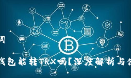及关键词

小狐狸钱包能转TRX吗？深度解析与使用指南